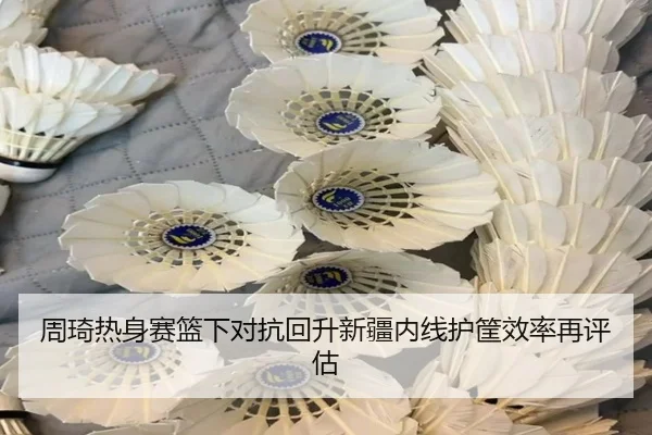 周琦热身赛篮下对抗回升新疆内线护筐效率再评估