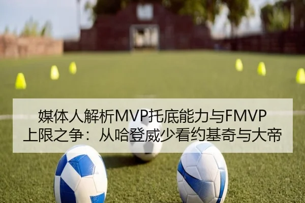 媒体人解析MVP托底能力与FMVP上限之争：从哈登威少看约基奇与大帝