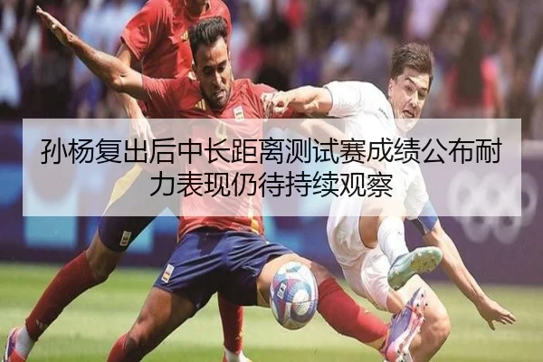孙杨复出后中长距离测试赛成绩公布耐力表现仍待持续观察